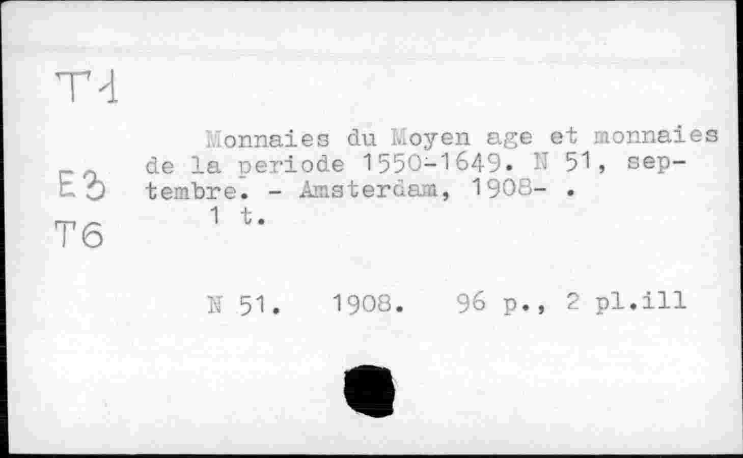 ﻿Тб
Monnaies du Moyen âge et monnaies de la période 1550-1649« -■ 51, septembre. - Amsterdam, 1908- .
1 t.
N 51.	1908.	96 p., 2 pl.ill